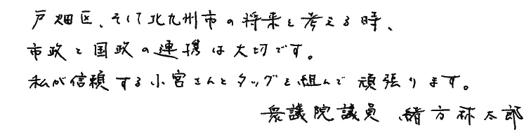 緒方林太郎氏メッセージ「戸畑区、そして北九州市の将来を考える時、市政と国政の連携は大切です。私が信頼する小宮さんとタッグを組んで頑張ります。衆議院議員 緒方林太郎」