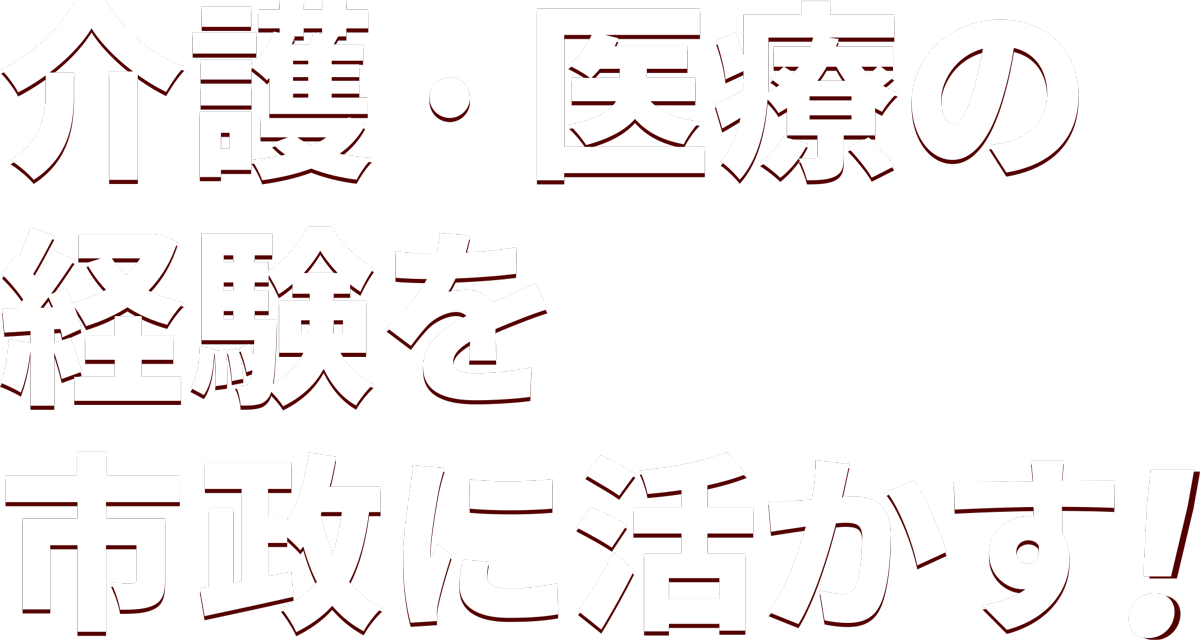 介護・医療の経験を市政に活かす！